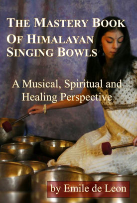 The Mastery Book of Himalayan Singing Bowls: A Musical, Spiritual and Healing Perspective