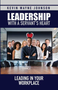 Title: Leadership with a Servant's Heart: Leading in Your Workplace, Author: Kevin Wayne Johnson