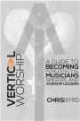 Vertical Worship: A Guide To Becoming More Effective Musicians Singers and Worship Leaders