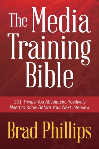 The Media Training Bible: 101 Things You Absolutely Positvely Need to Know Before Your Next Interview