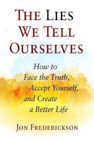 Title: The Lies We Tell Ourselves: How to Face the Truth, Accept Yourself, and Create a Better Life, Author: Jon Frederickson