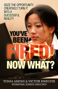 Title: You've Been Fired! Now What?: Seize the opportunity, creatively turn it into a successful reality, Author: Victor Kwegyir