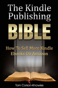 Title: The Kindle Publishing Bible: How To Sell More Kindle Ebooks on Amazon, Author: Tom Corson-Knowles