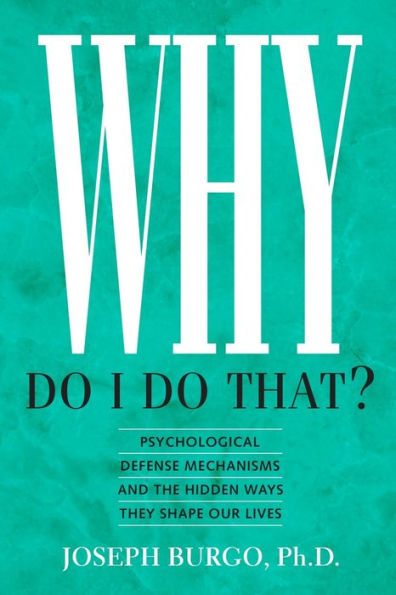 Why Do I That?: Psychological Defense Mechanisms and the Hidden Ways They Shape Our Lives