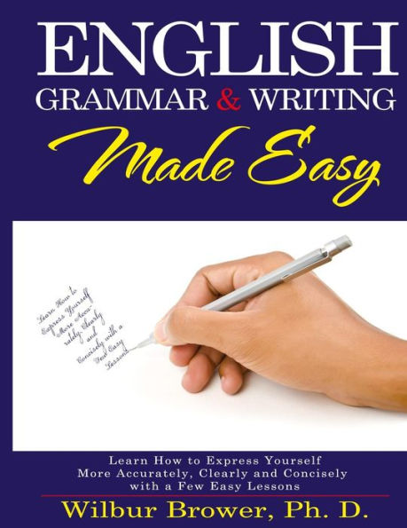 English Grammar and Writing Made Easy: Learn how to express yourself more accurately, concisely and clearly with a few easy lessons