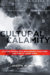 Title: Cultural Calamity: Culture Driven Risk Management Disasters and How to Avoid Them, Author: Joseph W. Mayo