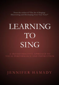 Title: Learning To Sing: A Transformative Approach to Vocal Performance and Instruction, Author: Jennifer Hamady