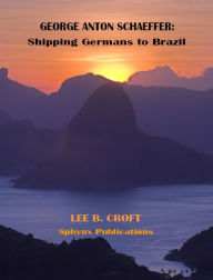 Title: George Anton Schaeffer: Shipping Germans to Brazil, Author: Lee B Croft