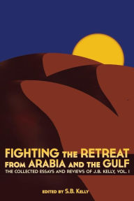 Title: Fighting the Retreat from Arabia and the Gulf: The Collected Essays and Reviews of J.B. Kelly, Vol. 1, Author: J B Kelly