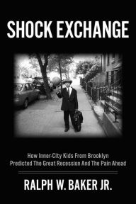 Title: Shock Exchange: How Inner-City Kids From Brooklyn Predicted the Great Recession and the Pain Ahead, Author: Ralph W. Baker Jr