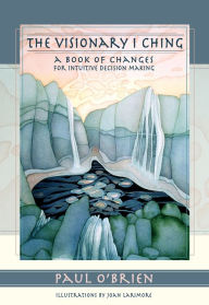 Title: The Visionary I Ching: A Book of Changes for Intuitive Decision Making, Author: Paul O'Brien