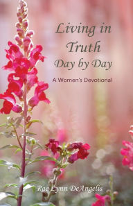 Title: Living in Truth Day by Day: A Women's Devotional, Author: Rae Lynn Deangelis