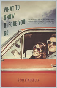 Title: What to Know Before You Go: An Insider's Answers to...Questions About Death, Grief and Funerals, Author: Scott Mueller