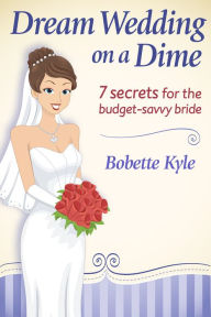 Title: Dream Wedding on a Dime: 7 Secrets for the Budget-Savvy Bride, Author: Bobette Kyle