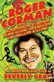 Title: Roger Corman: Blood-Sucking Vampires, Flesh-Eating Cockroaches, and Driller Killers: 3rd edition, Author: Beverly Gray