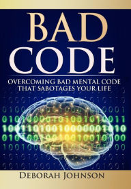 Title: Bad Code: Overcoming Bad Mental Code that Sabotages Your Life, Author: Deborah Johnson