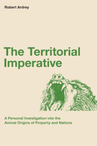 Title: The Territorial Imperative: A Personal Inquiry into the Animal Origins of Property and Nations, Author: Berdine Ardrey