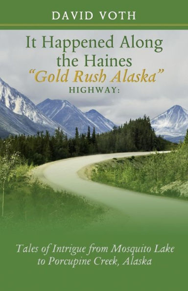 It Happened Along the Haines "Gold Rush Alaska" Highway: Tales of Intrigue from Mosquito Lake to Porcupine Creek, Alaska