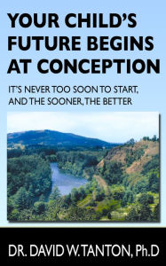 Title: Your Child's Future Begins at Conception: It's Never Too Soon to Start, and the Sooner, the Better, Author: Dr. David Tanton