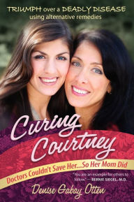 Title: Curing Courtney: Doctors Couldn't Save Her...So Her Mom Did, Author: Denise Gabay Otten