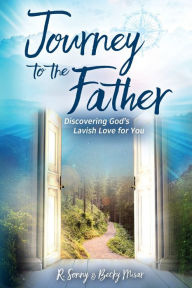 Title: Journey to the Father: Discovering God's Lavish Love for You, Author: R. Sonny Misar