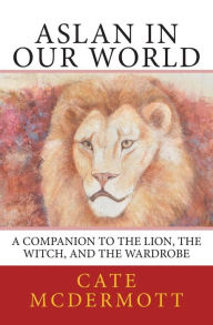 Title: Aslan in Our World: A Companion to The Lion, the Witch, and the Wardrobe, Author: Cate McDermott