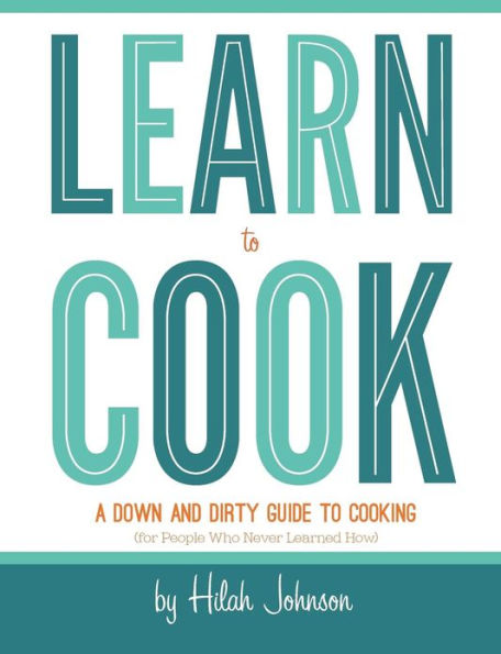 Learn To Cook: A Down and Dirty Guide to Cooking (For People Who Never Learned How)