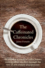 Title: The Caffeinated Chronicles: Unjaded Account of Coffee House Life as Seen By 21st Century Pessoptimists, Author: Jaime Fortuño
