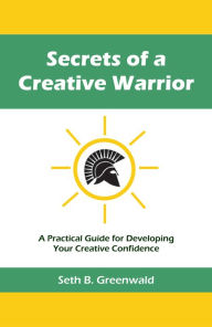 Title: Secrets of a Creative Warrior: A Practical Guide for Developing Your Creative Confidence, Author: Seth B. Greenwald