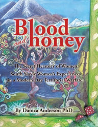 Title: Blood & Honey:: The Secret Herstory- Balkan Women War Crimes and War Survivors, Author: Danica Anderson