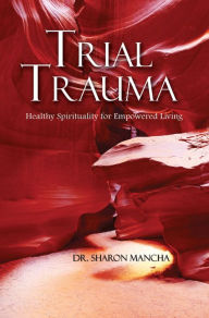 Title: Trial Trauma: Healthy Spirituality for Empowered Living, Author: Sharon Mancha