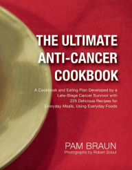 Title: The Ultimate Anti-Cancer Cookbook: A Cookbook and Eating Plan Developed by a Late-Stage Cancer Survivor with 225 Delicious Recipes for Everyday Meals, Using Everyday Foods, Author: Pam Braun