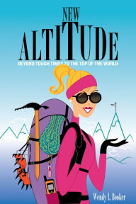 Title: New Altitude: Beyond Tough Times to the Top of the World, Author: Wendy L. Booker