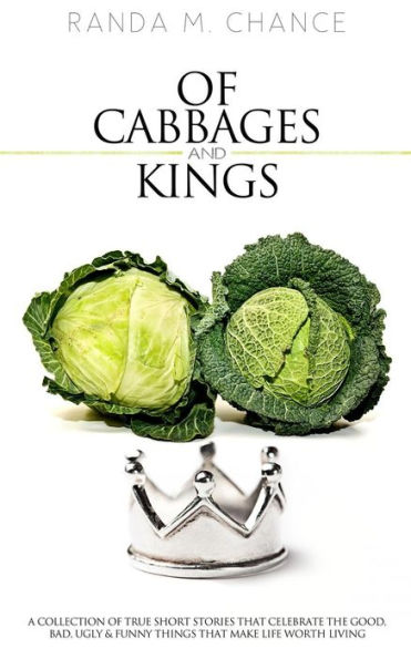 Of Cabbages and Kings: A Collection of True Short Stories that Celebrate the Good, Bad, Ugly & Funny Things That Make Life Worth Living