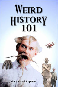 Title: Weird History 101: My Dinner with Atilla the Hun, I Started World War I, Watching Custer's Last Stand, and other true tales of Intrigue, Mayhem, and Outrageous Behavior, Author: John Richard Stephens