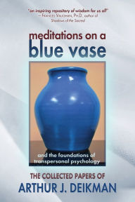 Title: Meditations on a Blue Vase and the Foundations of Transpersonal Psychology: The Collected Papers of Arthur J. Deikman, Author: Arthur J. Deikman