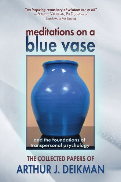 Meditations on a Blue Vase and the Foundations of Transpersonal Psychology: The Collected Papers of Arthur J. Deikman