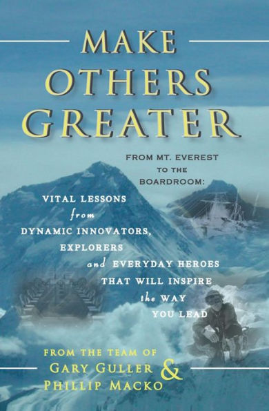 Make Others Greater: From Mt. Everest to the Boardroom: Vital Lessons from Dynamic Innovators, Explorers and Everyday Heroes That Will Inspire the Way You Lead