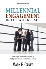 Title: Millennial Engagement In the Workplace: Finding Common Ground to Bridge the Multi-Generational Gap, Author: Mark E Caner