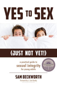 Title: Yes to Sex...Just Not Yet!: A Practical Guide to Sexual Integrity for Young Adults, Author: Sam Beckworth