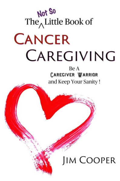 The (Not So) Little Book of Cancer Caregiving: Be A Caregiver Warrior and Maintain Your Sanity