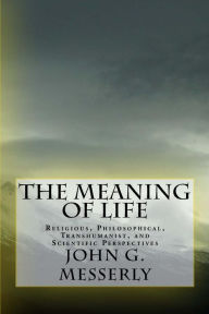 Title: The Meaning of Life: Religious, Philosophical, Transhumanist, and Scientific Perspectives, Author: John G Messerly PhD