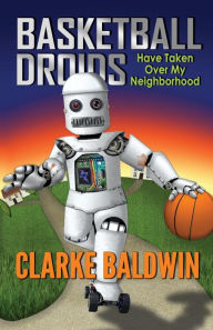 Title: Basketball Droids Have Taken Over My Neighborhood, Author: Clarke Baldwin