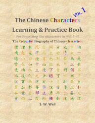 Title: Chinese Characters Learning & Practice Book, Volume 1: Learning Chinese Characters with Their Stories in Colour, Volume 1, Author: S. W. Well