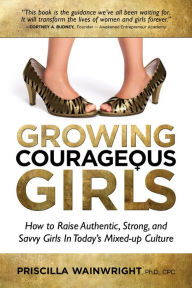 Title: Growing Courageous Girls: How to Raise Authentic, Strong, And Savvy Girls in Today's Mixed-Up Culture, Author: Ph.D.