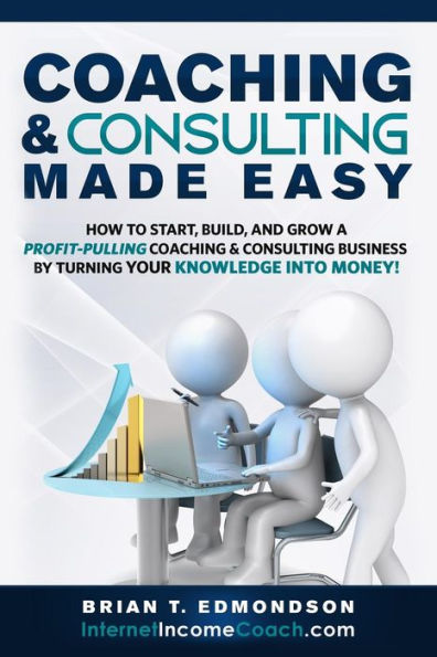 Coaching and Consulting Made Easy: How to Start, Build, and Grow A Profit-Pulling Coaching Business by Turning Your Knowledge Into Money!