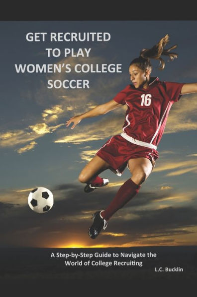 Get Recruited to Play Women's College Soccer: A Step-By-Step Guide to Navigate the World of College Soccer Recruiting