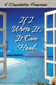 Title: If I Write It, It Can Heal, Author: Emily Claudette Freeman