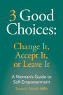 3 Good Choices: Change It, Accept It or Leave It: A Woman's Guide to Self-Empowerment