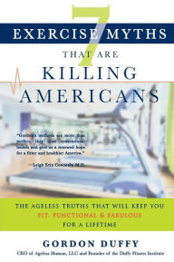 Title: 7 Exercise Myths that Are Killing Americans: The Ageless Truths that Will Keep You Fit, Functional and Fabulous for a Lifetime, Author: Gordon Duffy